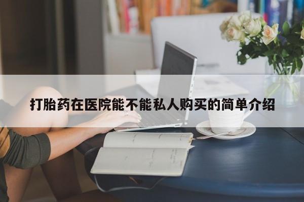 中国私人打胎药打胎药在医院能不能私人购买的简单介绍