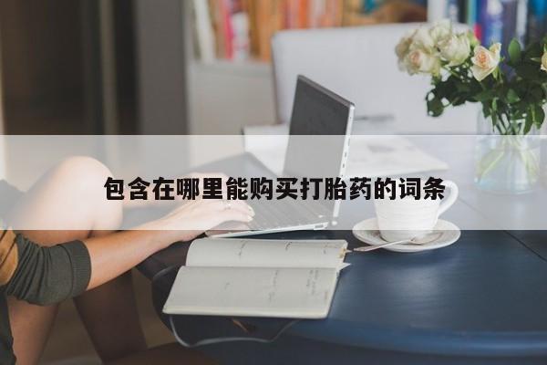 中国私人打胎药包含在哪里能购买打胎药的词条