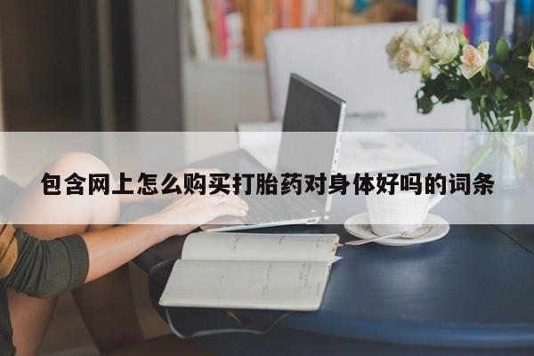 中国私人打胎药包含网上怎么购买打胎药对身体好吗的词条
