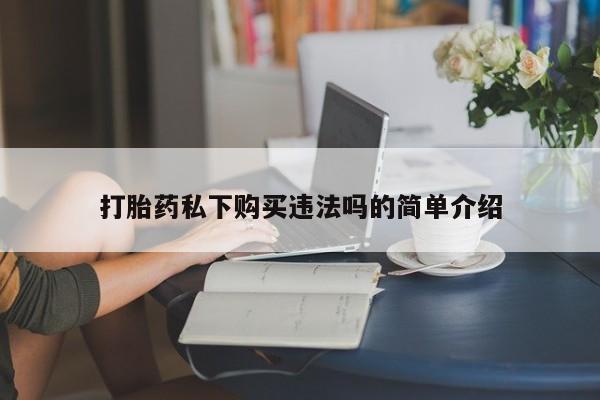 中国私人打胎药打胎药私下购买违法吗的简单介绍