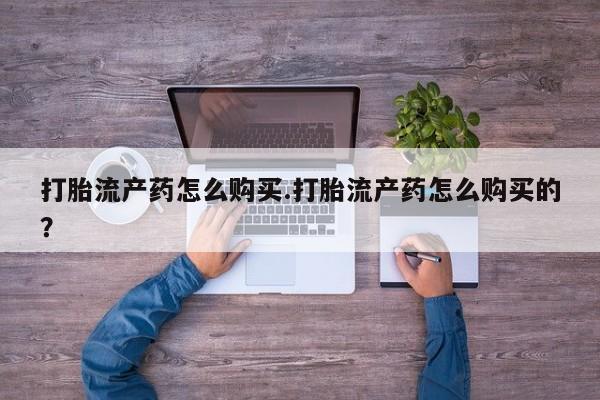 中国私人打胎药打胎流产药怎么购买.打胎流产药怎么购买的？
