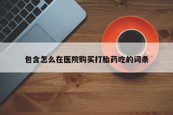 中国私人打胎药包含怎么在医院购买打胎药吃的词条
